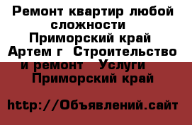 Ремонт квартир любой сложности - Приморский край, Артем г. Строительство и ремонт » Услуги   . Приморский край